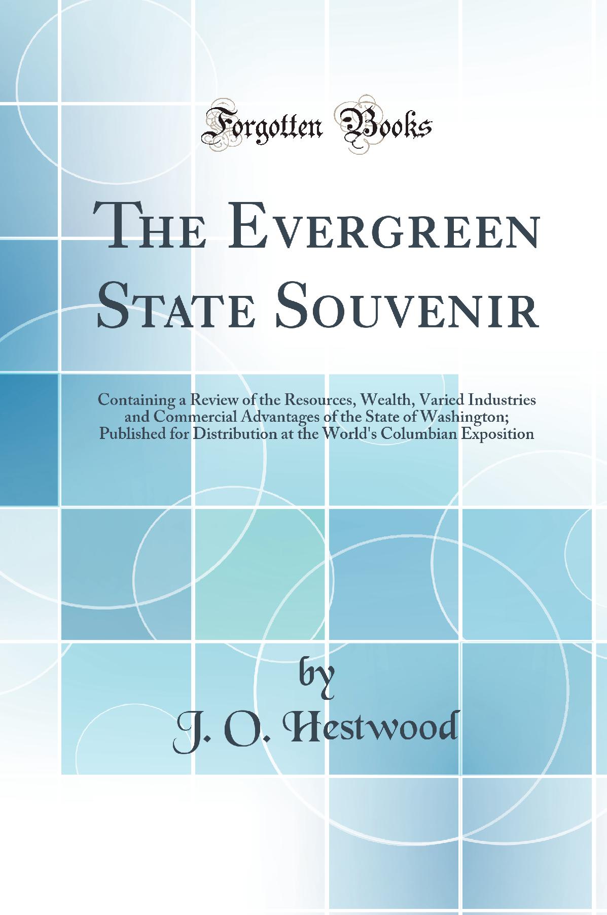 The Evergreen State Souvenir: Containing a Review of the Resources, Wealth, Varied Industries and Commercial Advantages of the State of Washington; Published for Distribution at the World's Columbian Exposition (Classic Reprint)