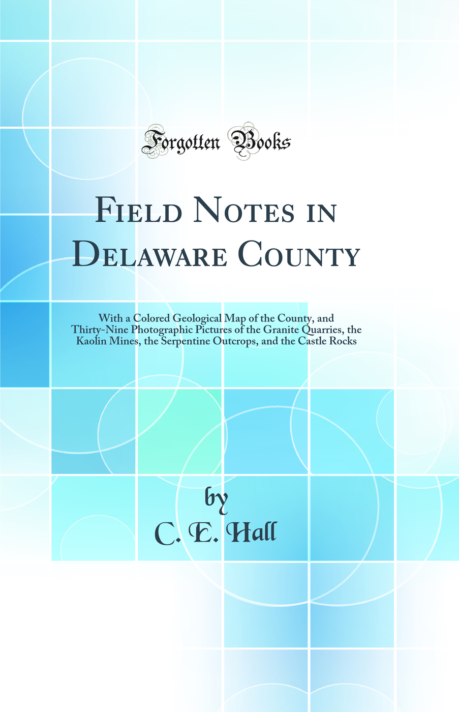 Field Notes in Delaware County: With a Colored Geological Map of the County, and Thirty-Nine Photographic Pictures of the Granite Quarries, the Kaolin Mines, the Serpentine Outcrops, and the Castle Rocks (Classic Reprint)
