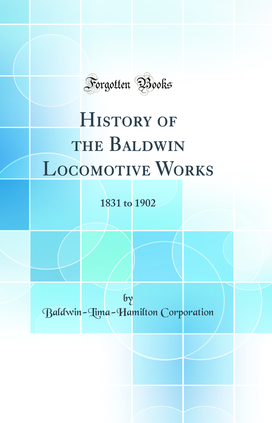 History of the Baldwin Locomotive Works: 1831 to 1902 (Classic Reprint)