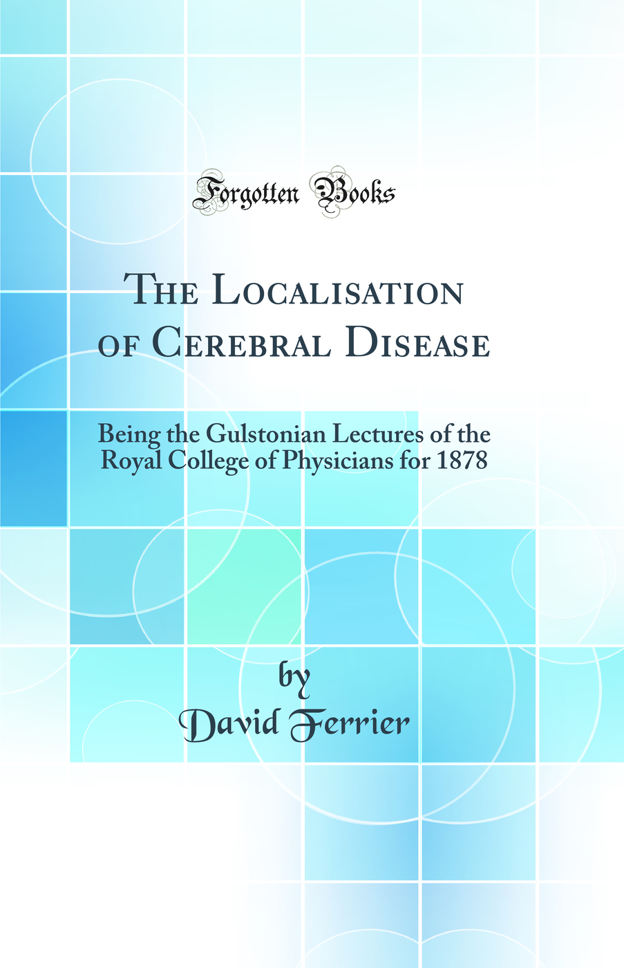 The Localisation of Cerebral Disease: Being the Gulstonian Lectures of the Royal College of Physicians for 1878 (Classic Reprint)