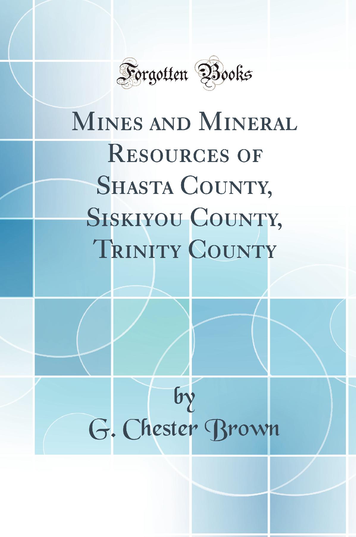 Mines and Mineral Resources of Shasta County, Siskiyou County, Trinity County (Classic Reprint)
