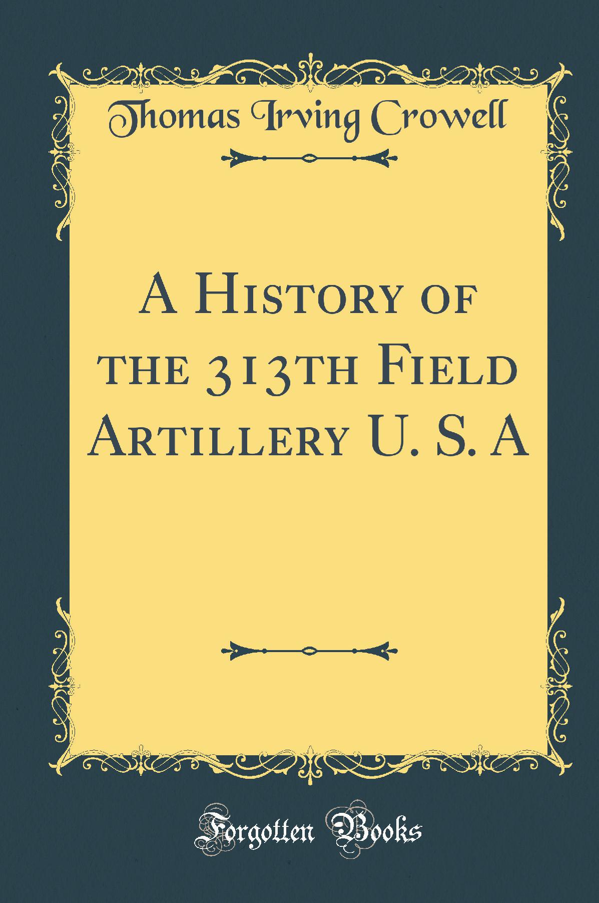 A History of the 313th Field Artillery U. S. A (Classic Reprint)