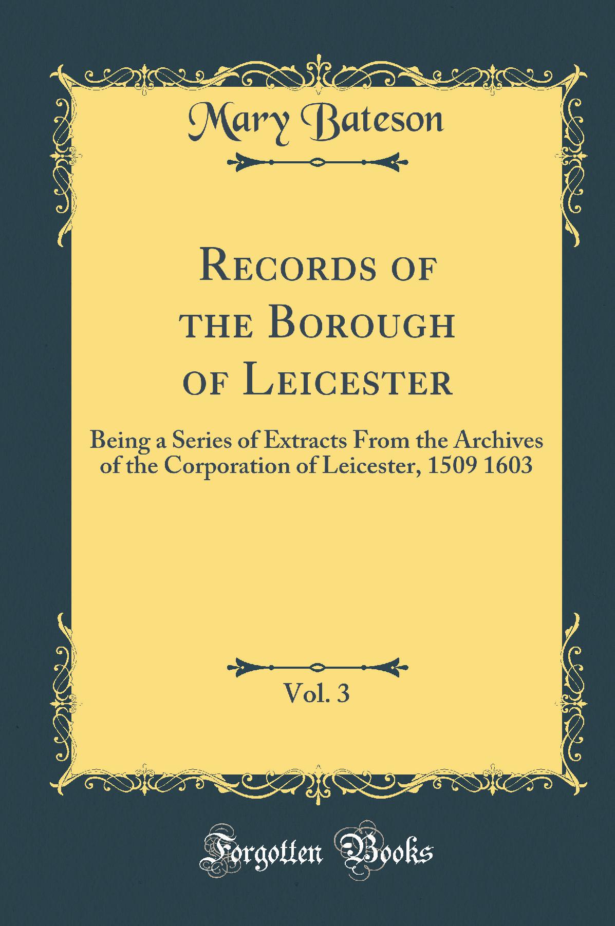 Records of the Borough of Leicester, Vol. 3: Being a Series of Extracts From the Archives of the Corporation of Leicester, 1509 1603 (Classic Reprint)