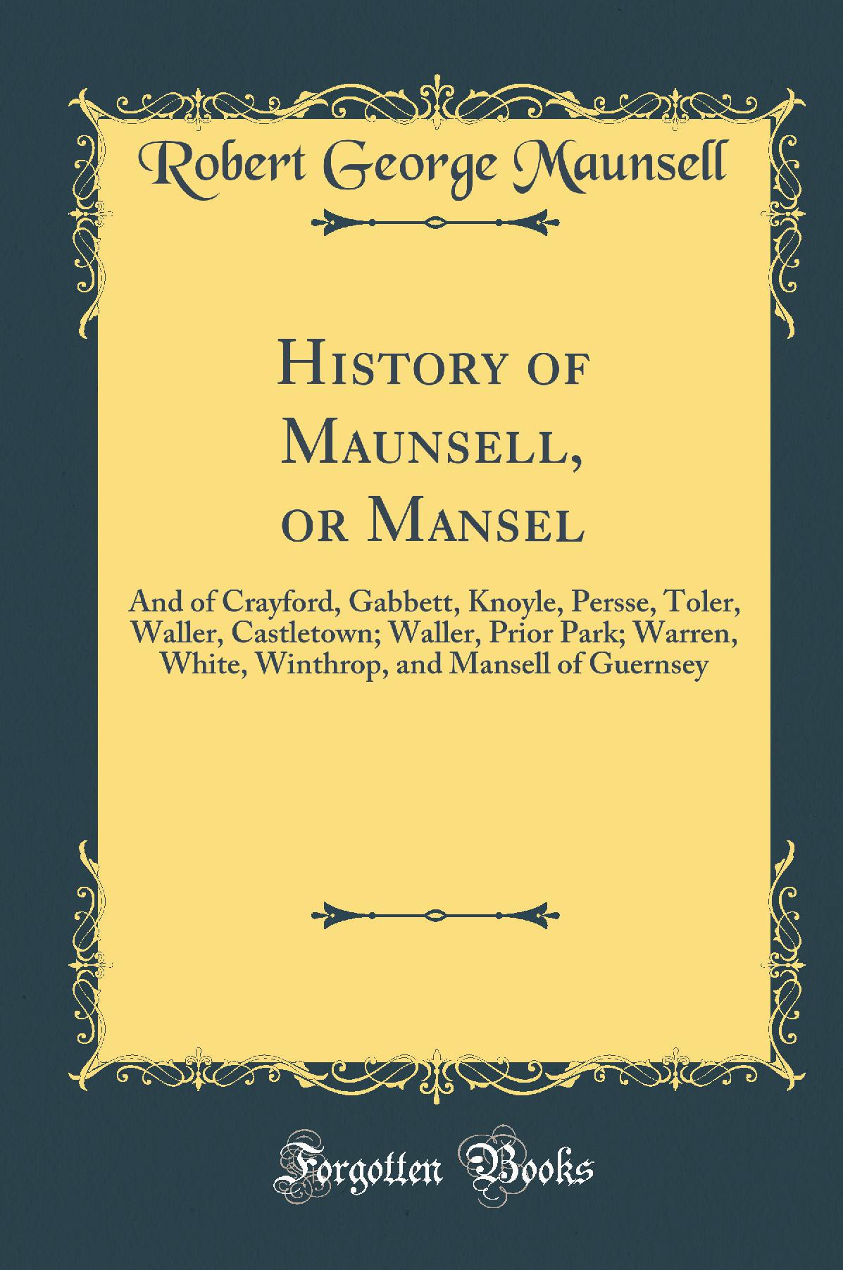 History of Maunsell, or Mansel: And of Crayford, Gabbett, Knoyle, Persse, Toler, Waller, Castletown; Waller, Prior Park; Warren, White, Winthrop, and Mansell of Guernsey (Classic Reprint)