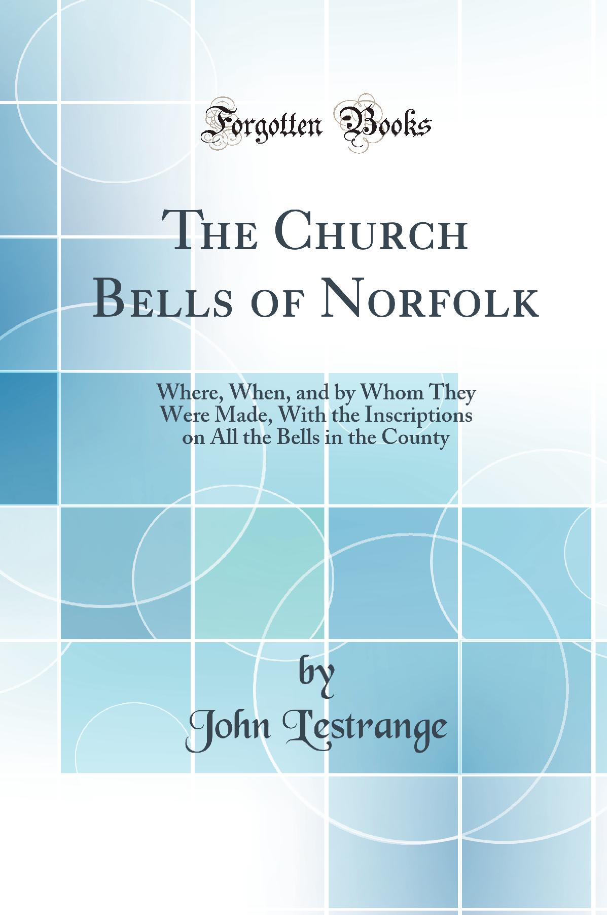 The Church Bells of Norfolk: Where, When, and by Whom They Were Made, With the Inscriptions on All the Bells in the County (Classic Reprint)