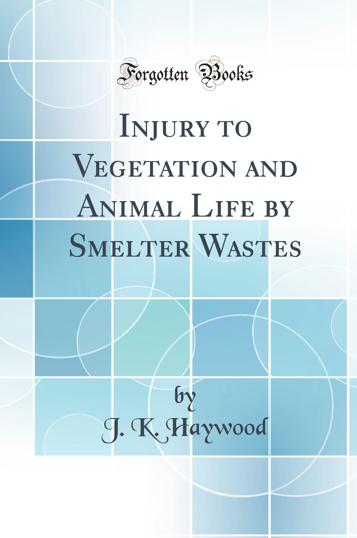 Injury to Vegetation and Animal Life by Smelter Wastes (Classic Reprint)