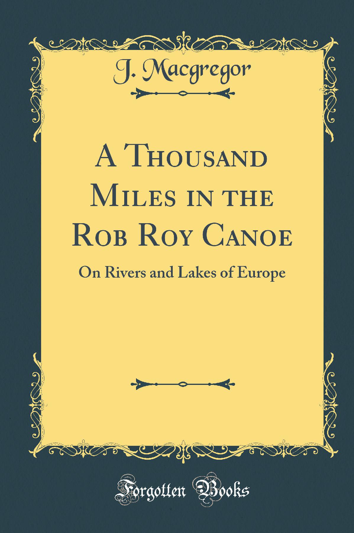 A Thousand Miles in the Rob Roy Canoe: On Rivers and Lakes of Europe (Classic Reprint)