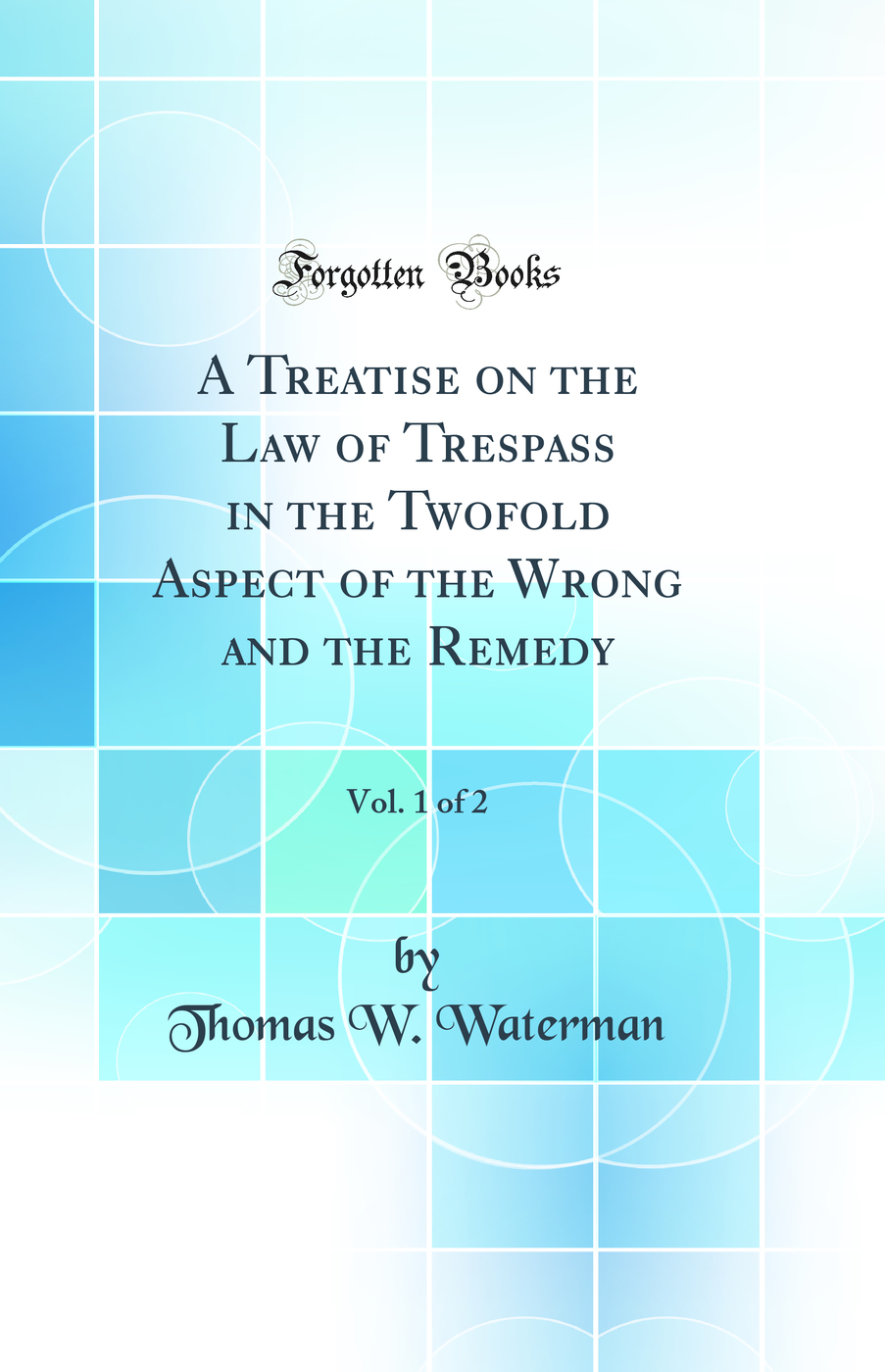A Treatise on the Law of Trespass in the Twofold Aspect of the Wrong and the Remedy, Vol. 1 of 2 (Classic Reprint)