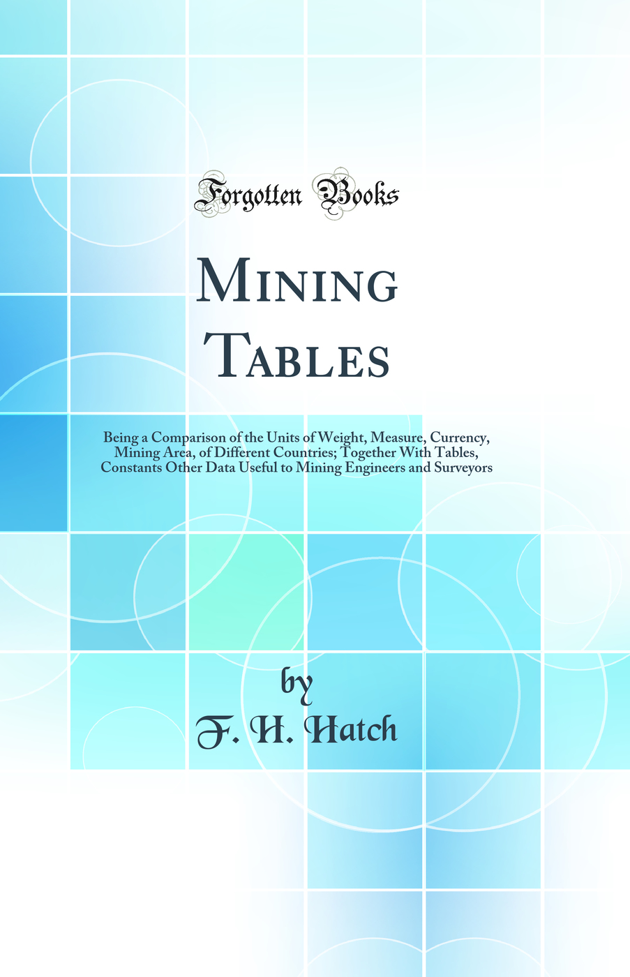 Mining Tables: Being a Comparison of the Units of Weight, Measure, Currency, Mining Area, of Different Countries; Together With Tables, Constants Other Data Useful to Mining Engineers and Surveyors (Classic Reprint)