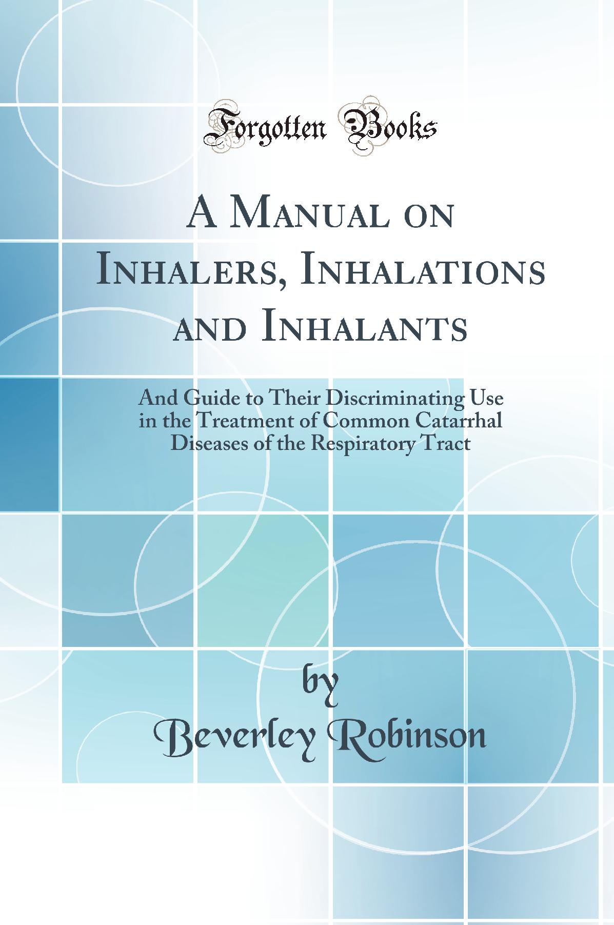 A Manual on Inhalers, Inhalations and Inhalants: And Guide to Their Discriminating Use in the Treatment of Common Catarrhal Diseases of the Respiratory Tract (Classic Reprint)
