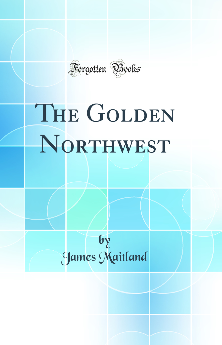 The Golden Northwest (Classic Reprint)