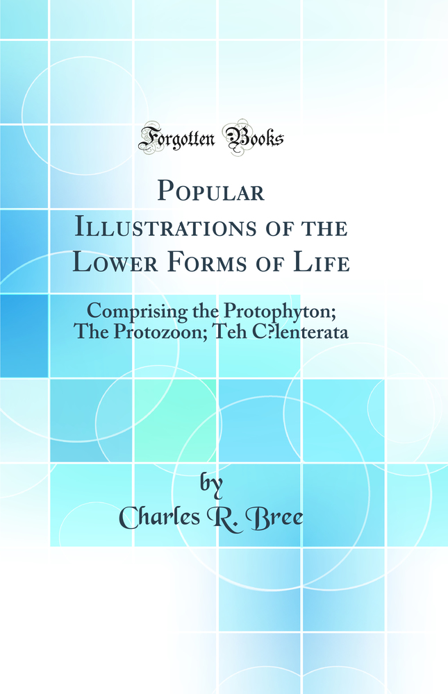 Popular Illustrations of the Lower Forms of Life: Comprising the Protophyton; The Protozoon; Teh Cœlenterata (Classic Reprint)