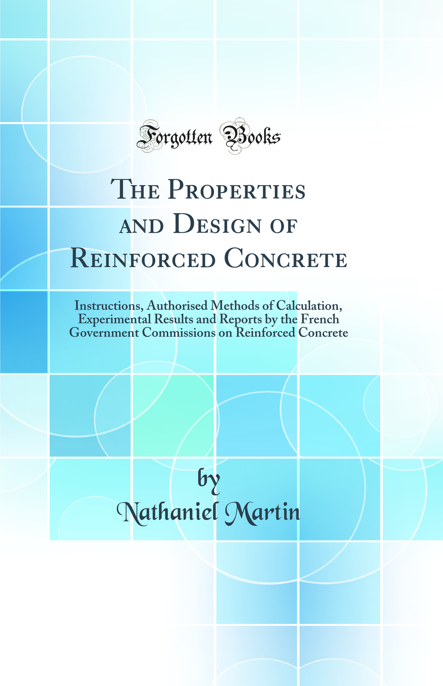 The Properties and Design of Reinforced Concrete: Instructions, Authorised Methods of Calculation, Experimental Results and Reports by the French Government Commissions on Reinforced Concrete (Classic Reprint)