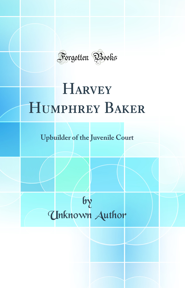Harvey Humphrey Baker: Upbuilder of the Juvenile Court (Classic Reprint)