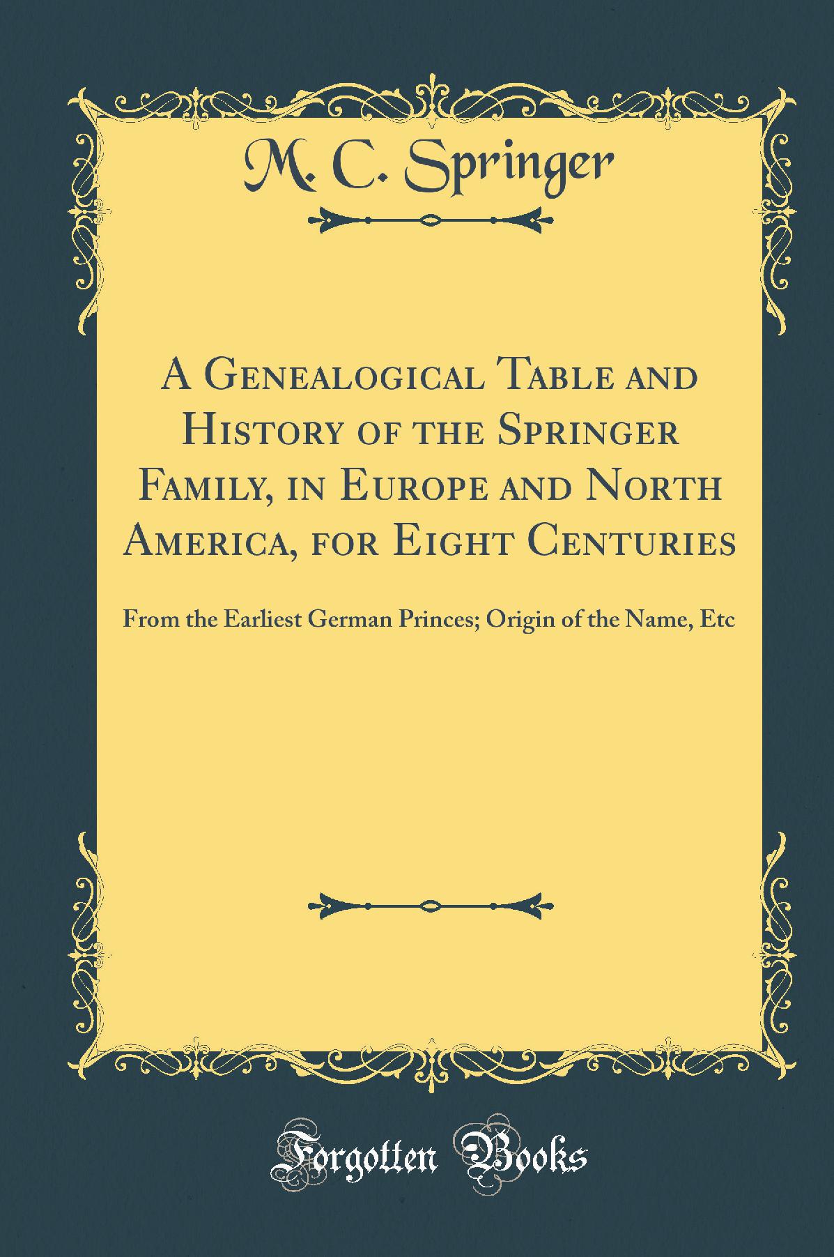 A Genealogical Table and History of the Springer Family, in Europe and North America, for Eight Centuries: From the Earliest German Princes; Origin of the Name, Etc (Classic Reprint)