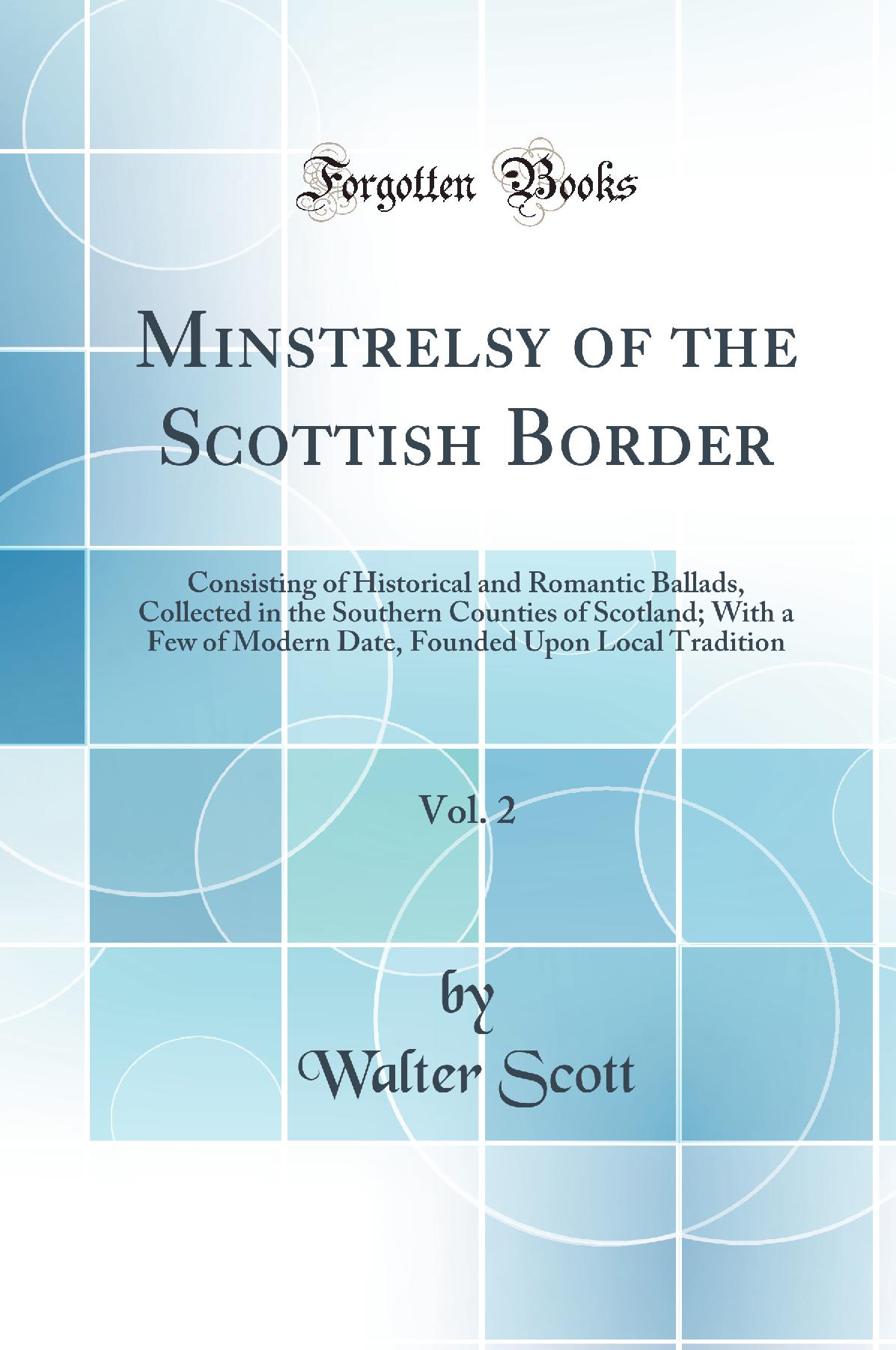 Minstrelsy of the Scottish Border, Vol. 2: Consisting of Historical and Romantic Ballads, Collected in the Southern Counties of Scotland; With a Few of Modern Date, Founded Upon Local Tradition (Classic Reprint)