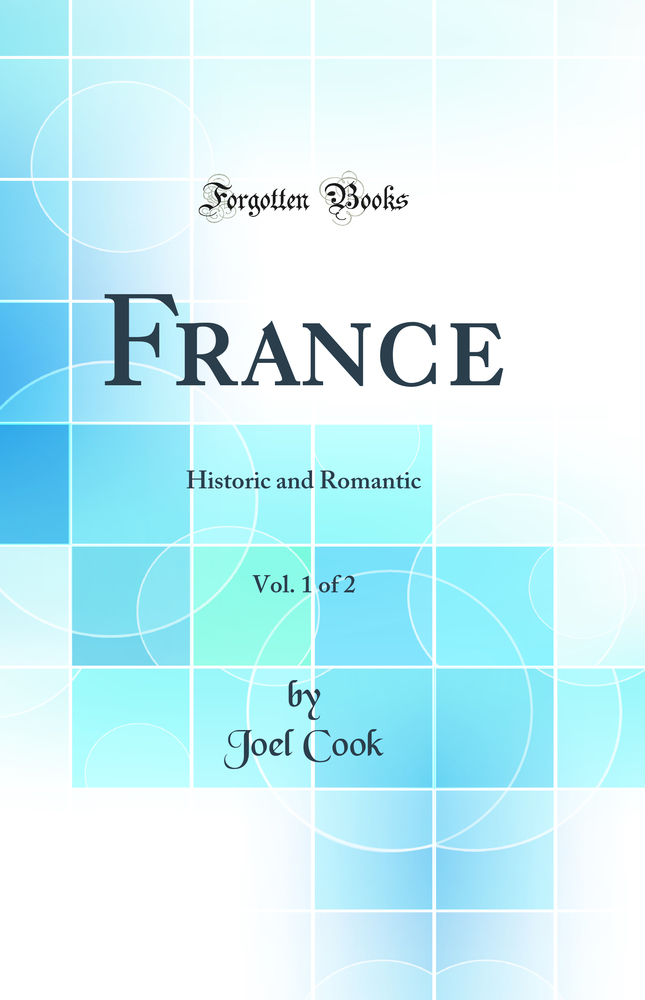 France, Vol. 1 of 2: Historic and Romantic (Classic Reprint)