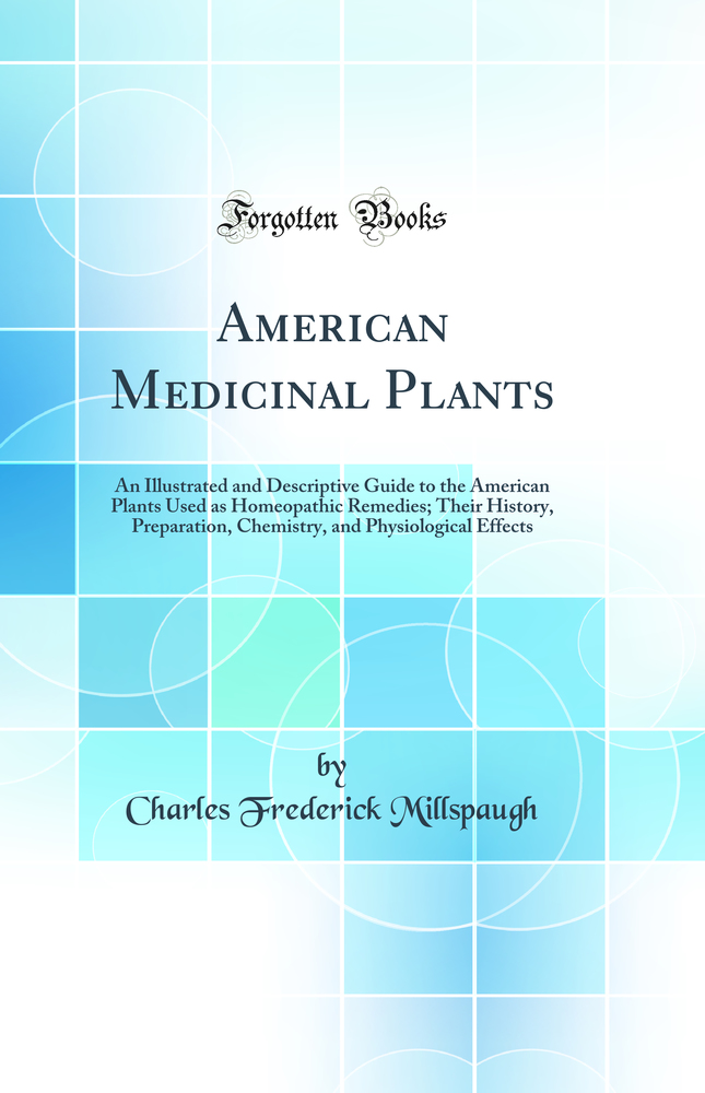 American Medicinal Plants: An Illustrated and Descriptive Guide to the American Plants Used as Homeopathic Remedies; Their History, Preparation, Chemistry, and Physiological Effects (Classic Reprint)