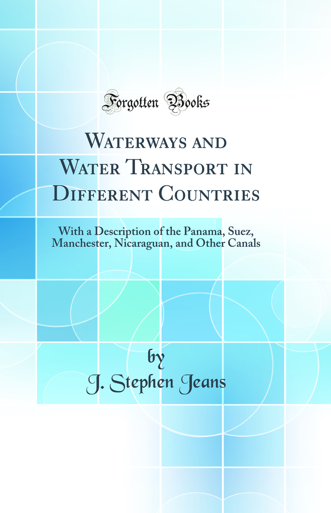 Waterways and Water Transport in Different Countries: With a Description of the Panama, Suez, Manchester, Nicaraguan, and Other Canals (Classic Reprint)