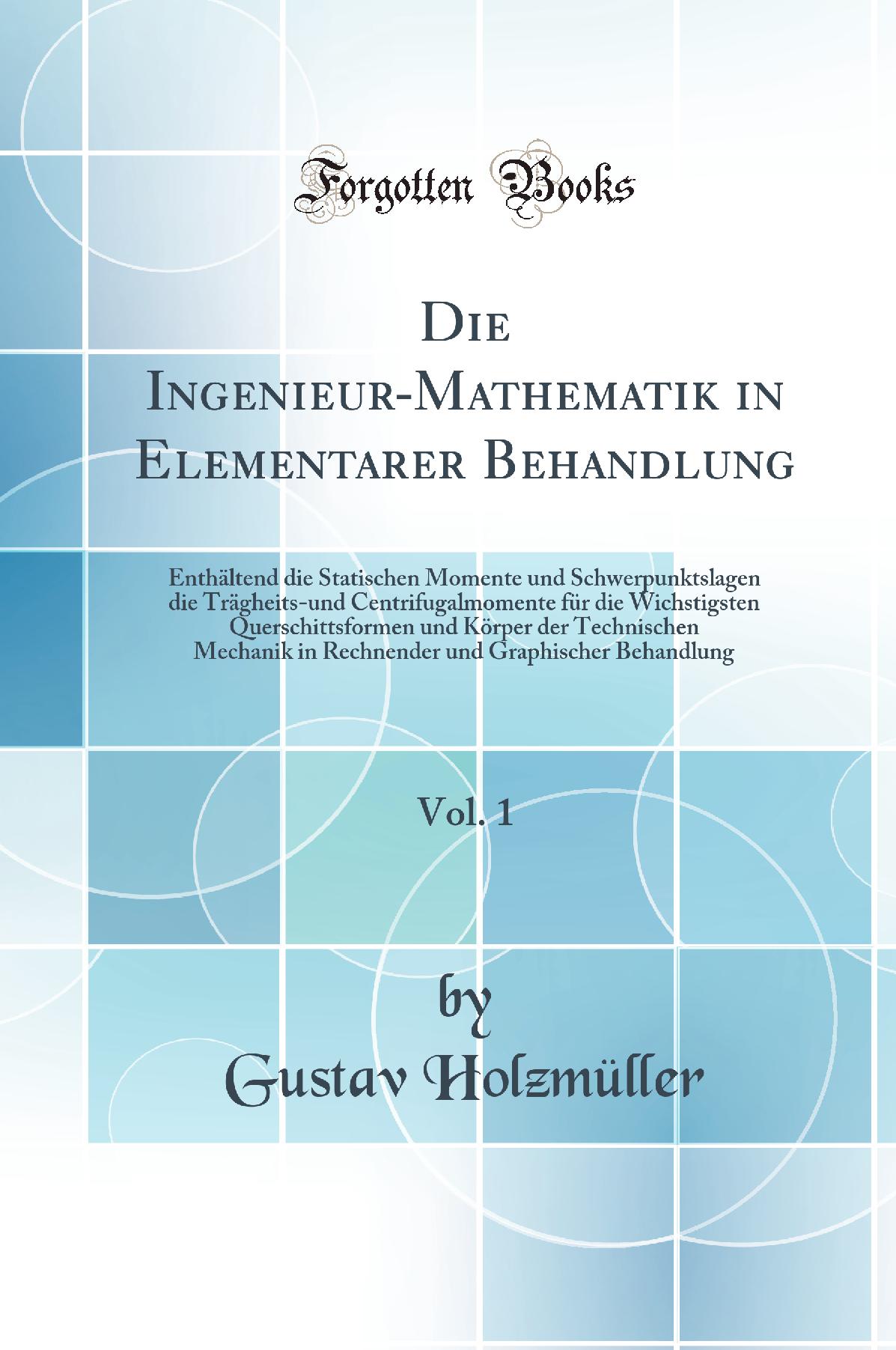 Die Ingenieur-Mathematik in Elementarer Behandlung, Vol. 1: Enthältend die Statischen Momente und Schwerpunktslagen die Trägheits-und Centrifugalmomente für die Wichstigsten Querschittsformen und Körper der Technischen Mechanik in Rechnender und Graph