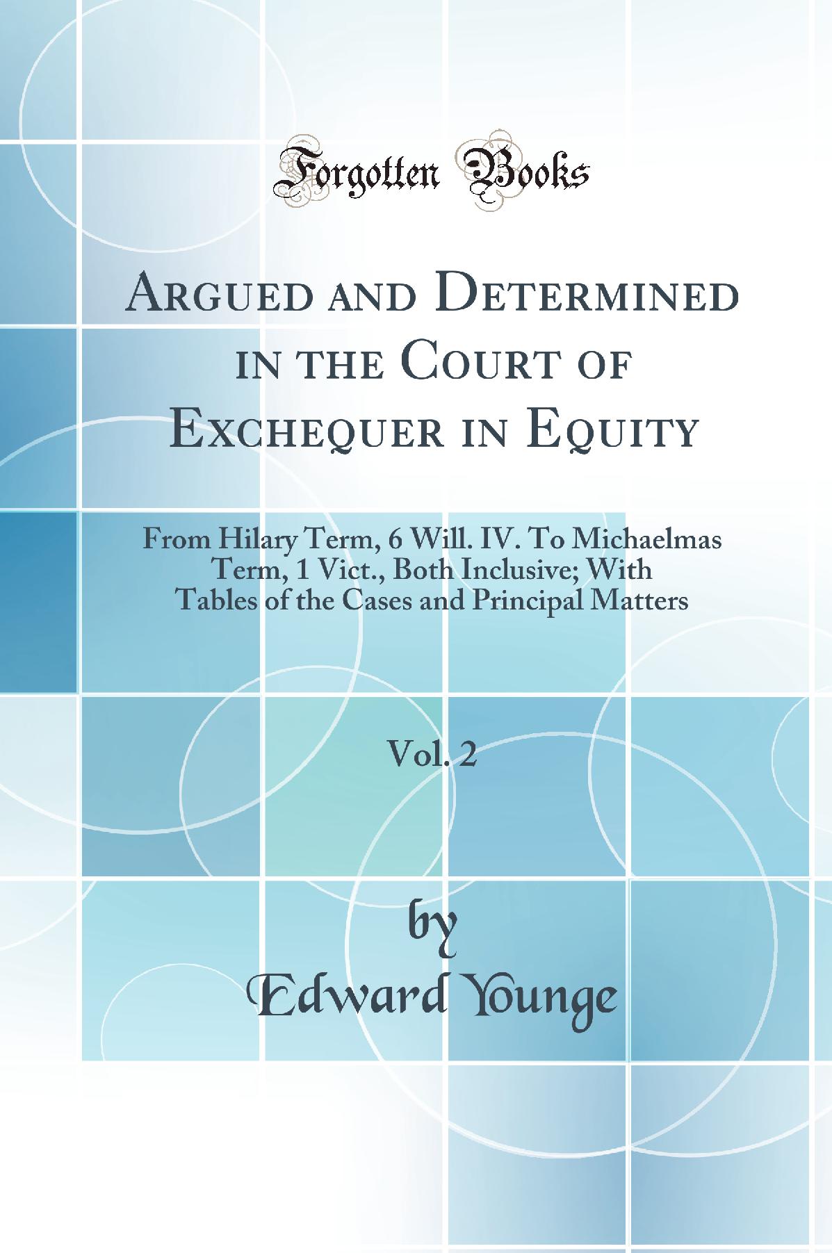 Argued and Determined in the Court of Exchequer in Equity, Vol. 2: From Hilary Term, 6 Will. IV. To Michaelmas Term, 1 Vict., Both Inclusive; With Tables of the Cases and Principal Matters (Classic Reprint)