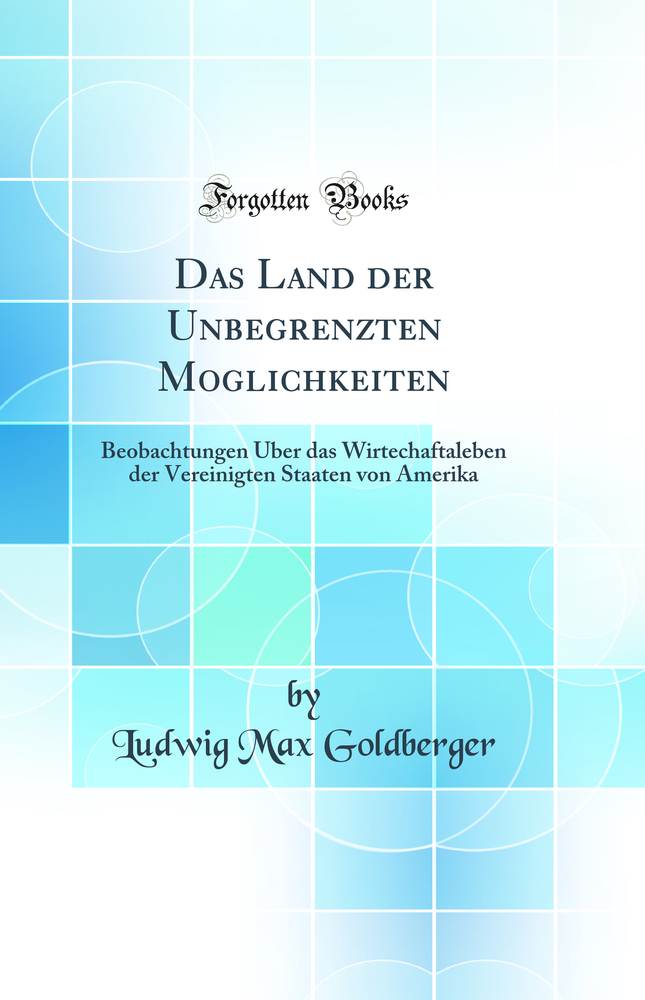 Das Land der Unbegrenzten Moglichkeiten: Beobachtungen Uber das Wirtechaftaleben der Vereinigten Staaten von Amerika (Classic Reprint)