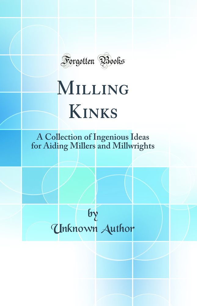 Milling Kinks: A Collection of Ingenious Ideas for Aiding Millers and Millwrights (Classic Reprint)