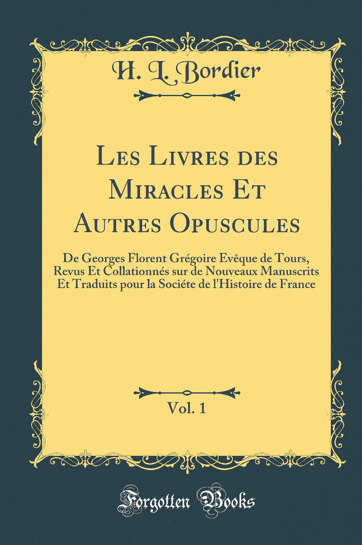 Les Livres des Miracles Et Autres Opuscules, Vol. 1: De Georges Florent Grégoire Évêque de Tours, Revus Et Collationnés sur de Nouveaux Manuscrits Et Traduits pour la Sociéte de l''Histoire de France (Classic Reprint)