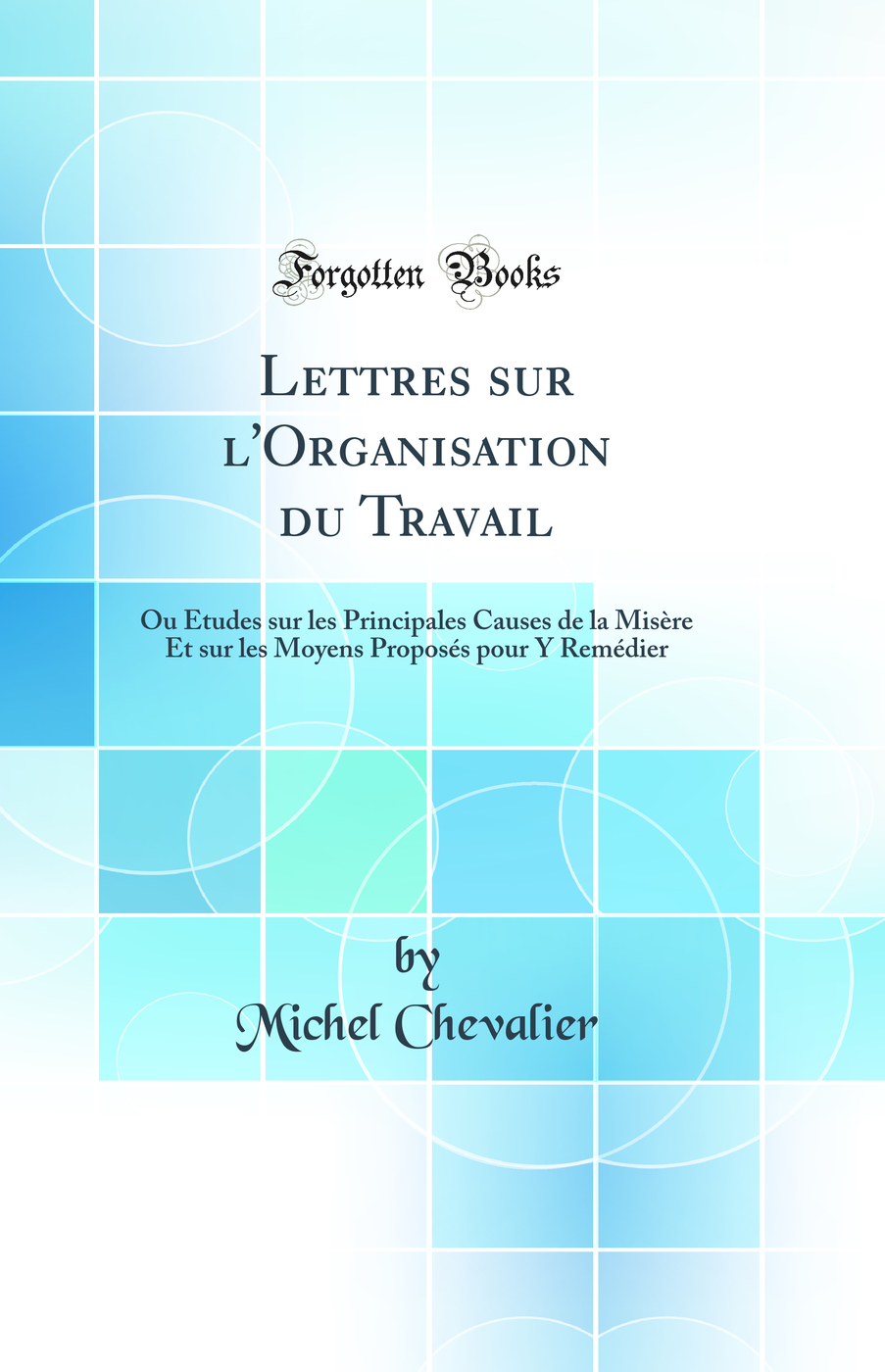 Lettres sur l'Organisation du Travail: Ou Études sur les Principales Causes de la Misère Et sur les Moyens Proposés pour Y Remédier (Classic Reprint)