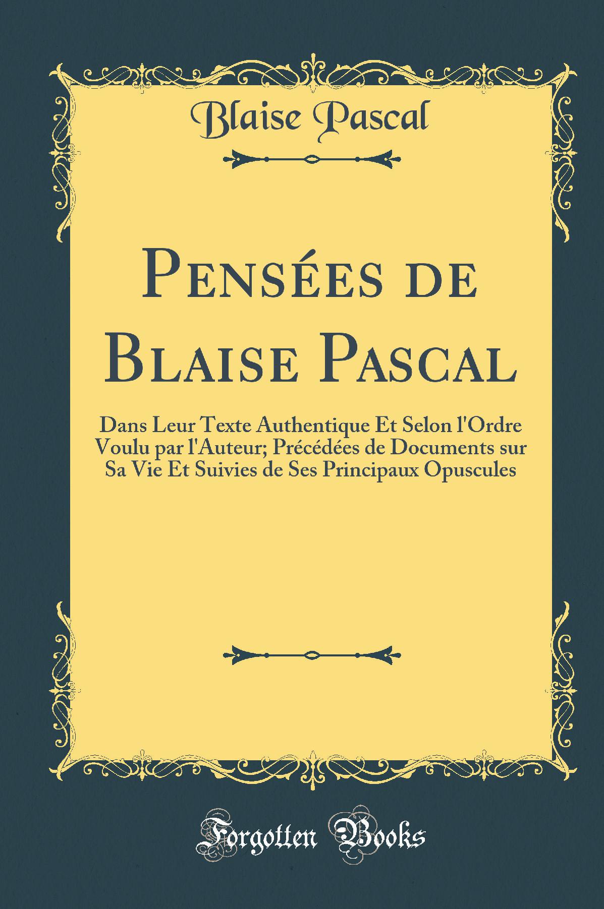 Pensées de Blaise Pascal: Dans Leur Texte Authentique Et Selon l''Ordre Voulu par l''Auteur; Précédées de Documents sur Sa Vie Et Suivies de Ses Principaux Opuscules (Classic Reprint)