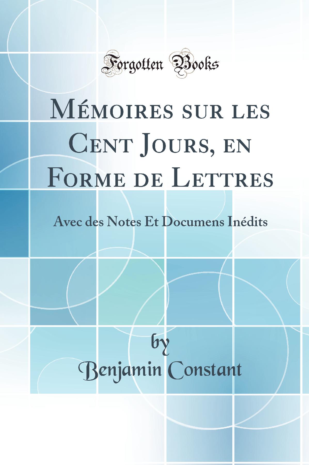 Mémoires sur les Cent Jours, en Forme de Lettres: Avec des Notes Et Documens-Inédits (Classic Reprint)