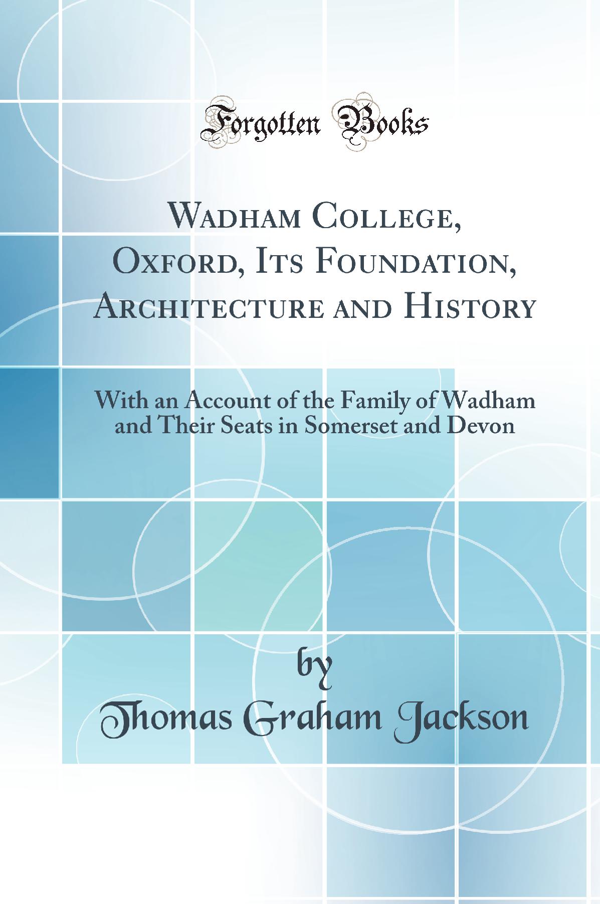 Wadham College, Oxford, Its Foundation, Architecture and History: With an Account of the Family of Wadham and Their Seats in Somerset and Devon (Classic Reprint)