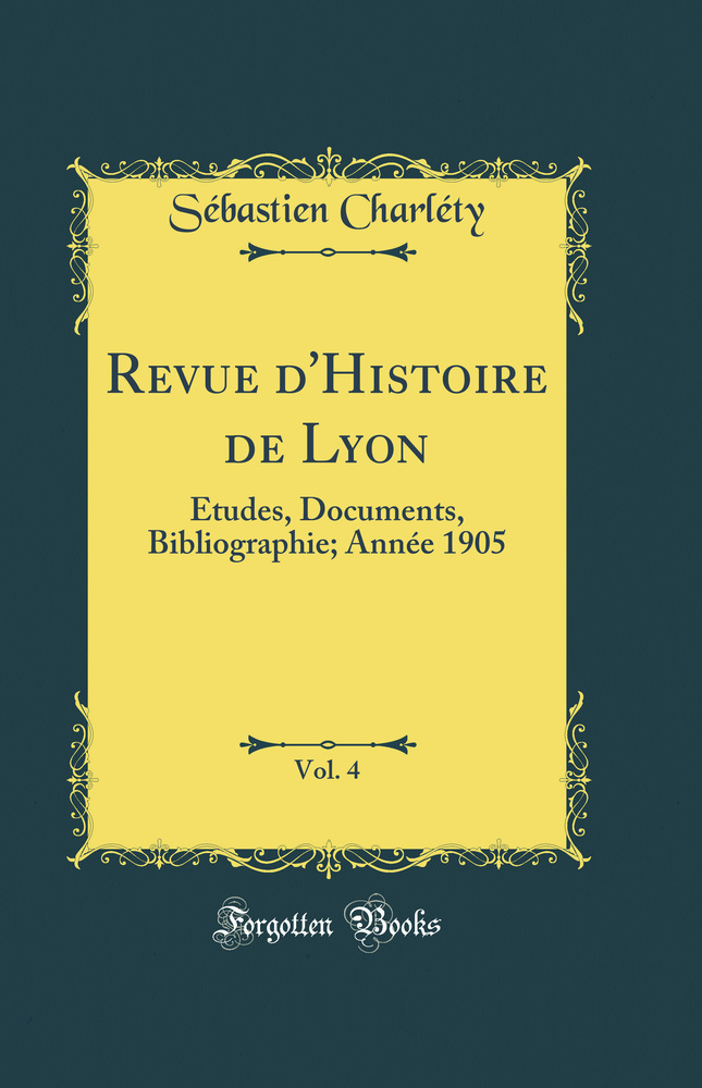 Revue d''Histoire de Lyon, Vol. 4: Études, Documents, Bibliographie; Année 1905 (Classic Reprint)