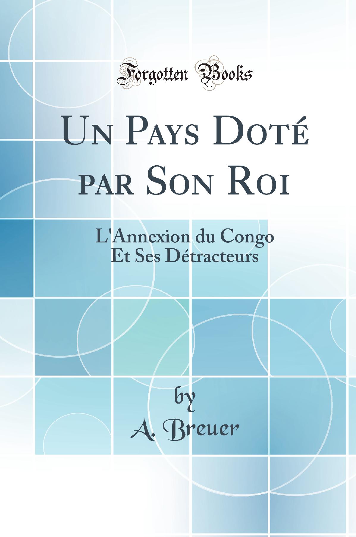 Un Pays Doté par Son Roi: L''Annexion du Congo Et Ses Détracteurs (Classic Reprint)