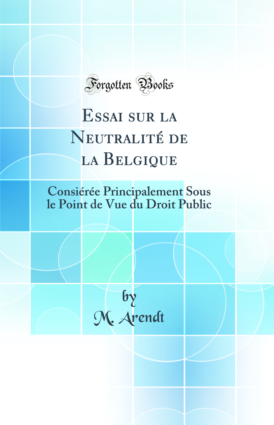 Essai sur la Neutralité de la Belgique: Consiérée Principalement Sous le Point de Vue du Droit Public (Classic Reprint)