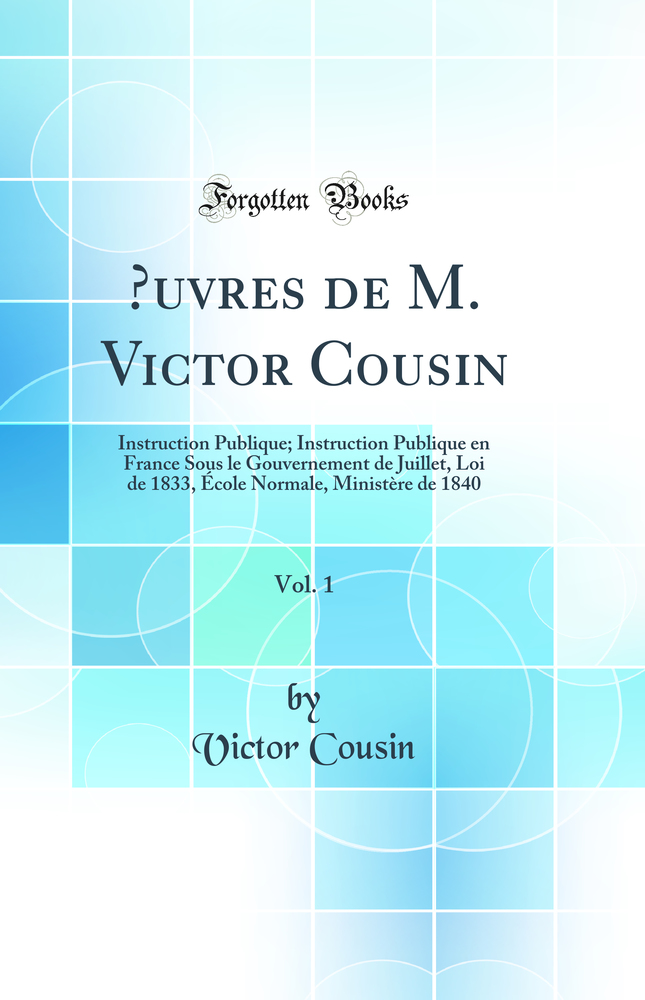 Œuvres de M. Victor Cousin, Vol. 1: Instruction Publique; Instruction Publique en France Sous le Gouvernement de Juillet, Loi de 1833, École Normale, Ministère de 1840 (Classic Reprint)