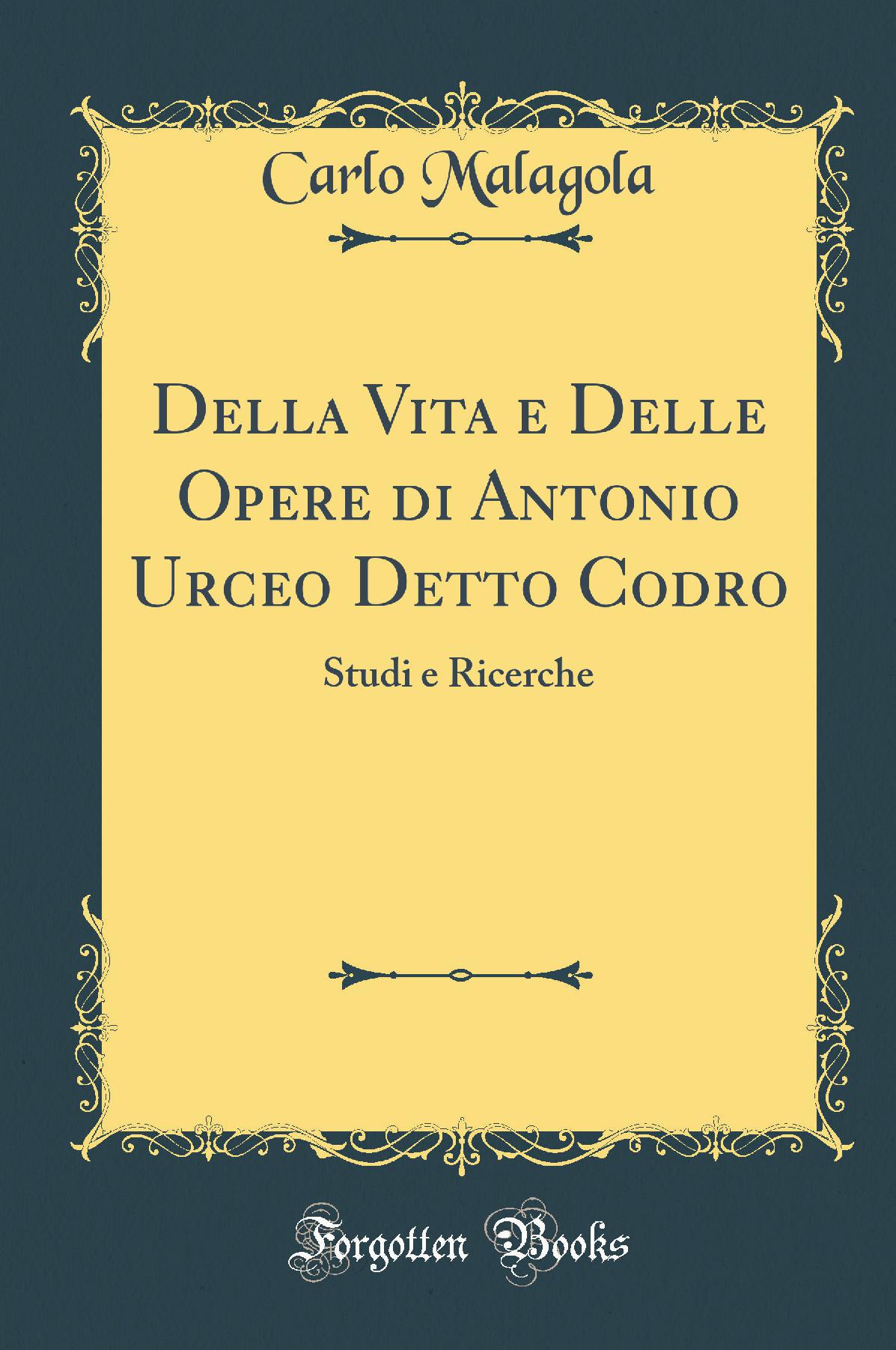 Della Vita e Delle Opere di Antonio Urceo Detto Codro: Studi e Ricerche (Classic Reprint)