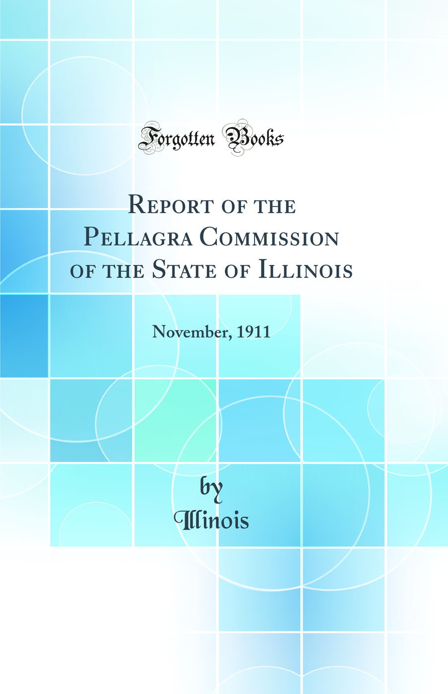Report of the Pellagra Commission of the State of Illinois: November, 1911 (Classic Reprint)