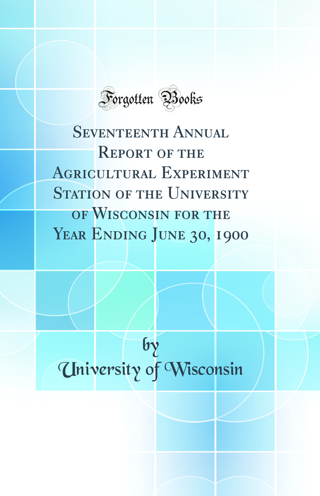 Seventeenth Annual Report of the Agricultural Experiment Station of the University of Wisconsin for the Year Ending June 30, 1900 (Classic Reprint)