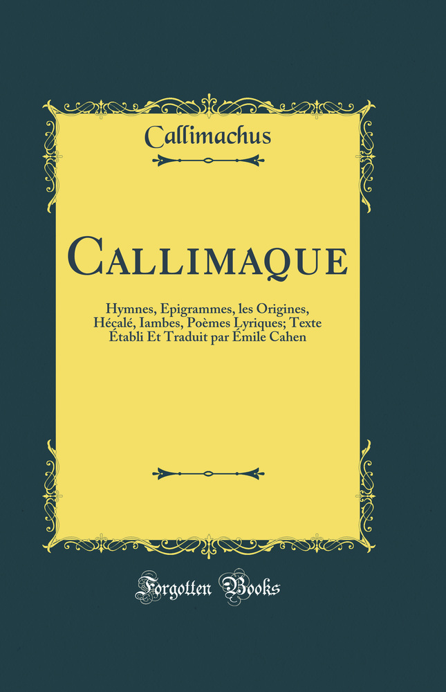 Callimaque: Hymnes, Épigrammes, les Origines, Hécalé, Iambes, Poèmes Lyriques; Texte Établi Et Traduit par Émile Cahen (Classic Reprint)