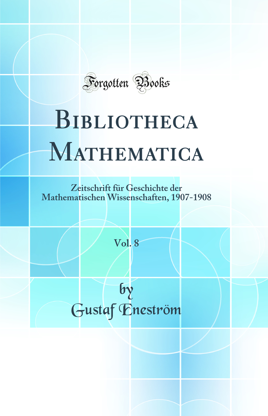 Bibliotheca Mathematica, Vol. 8: Zeitschrift für Geschichte der Mathematischen Wissenschaften, 1907-1908 (Classic Reprint)