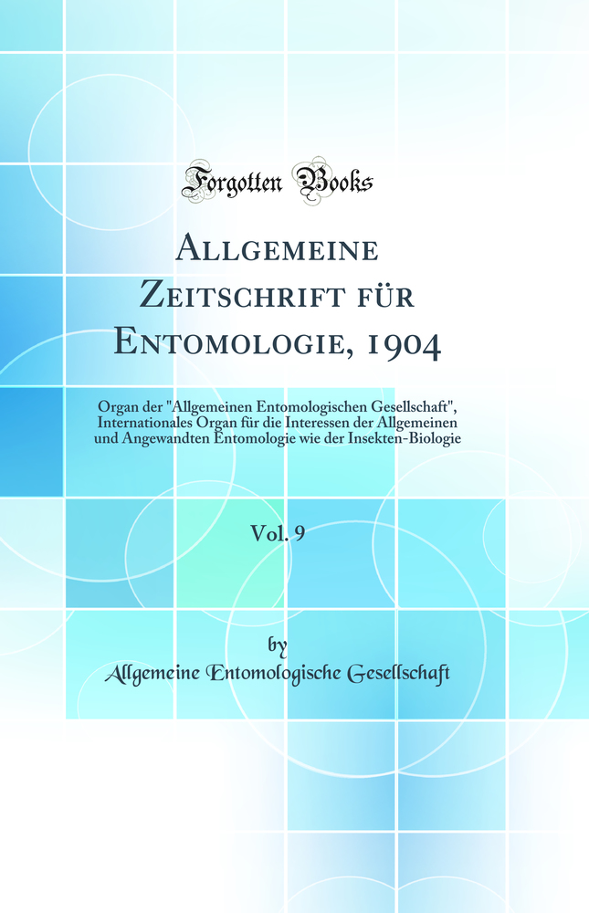 Allgemeine Zeitschrift für Entomologie, 1904, Vol. 9: Organ der Allgemeinen Entomologischen Gesellschaft, Internationales Organ für die Interessen der Allgemeinen und Angewandten Entomologie wie der Insekten-Biologie (Classic Reprint)