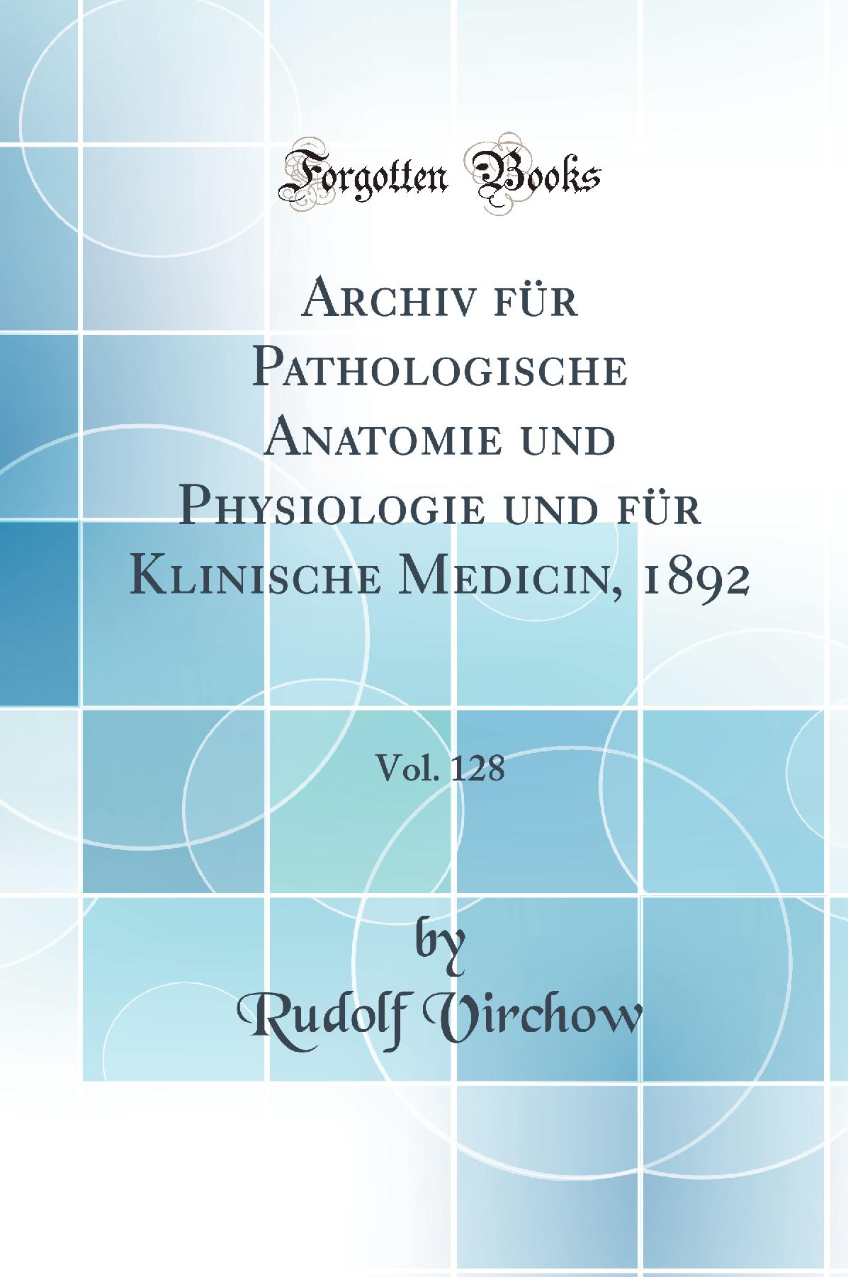 Archiv für Pathologische Anatomie und Physiologie und für Klinische Medicin, 1892, Vol. 128 (Classic Reprint)