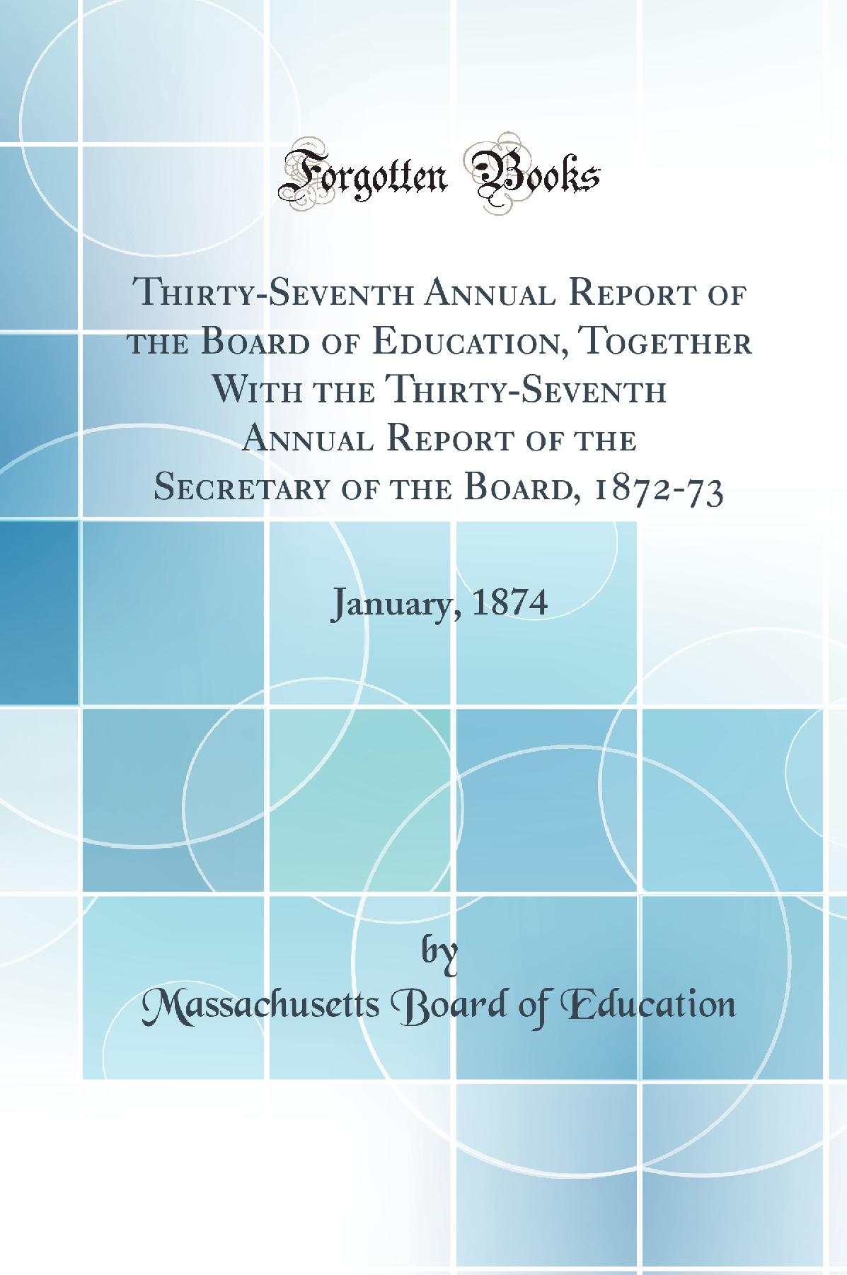 Thirty-Seventh Annual Report of the Board of Education, Together With the Thirty-Seventh Annual Report of the Secretary of the Board, 1872-73: January, 1874 (Classic Reprint)