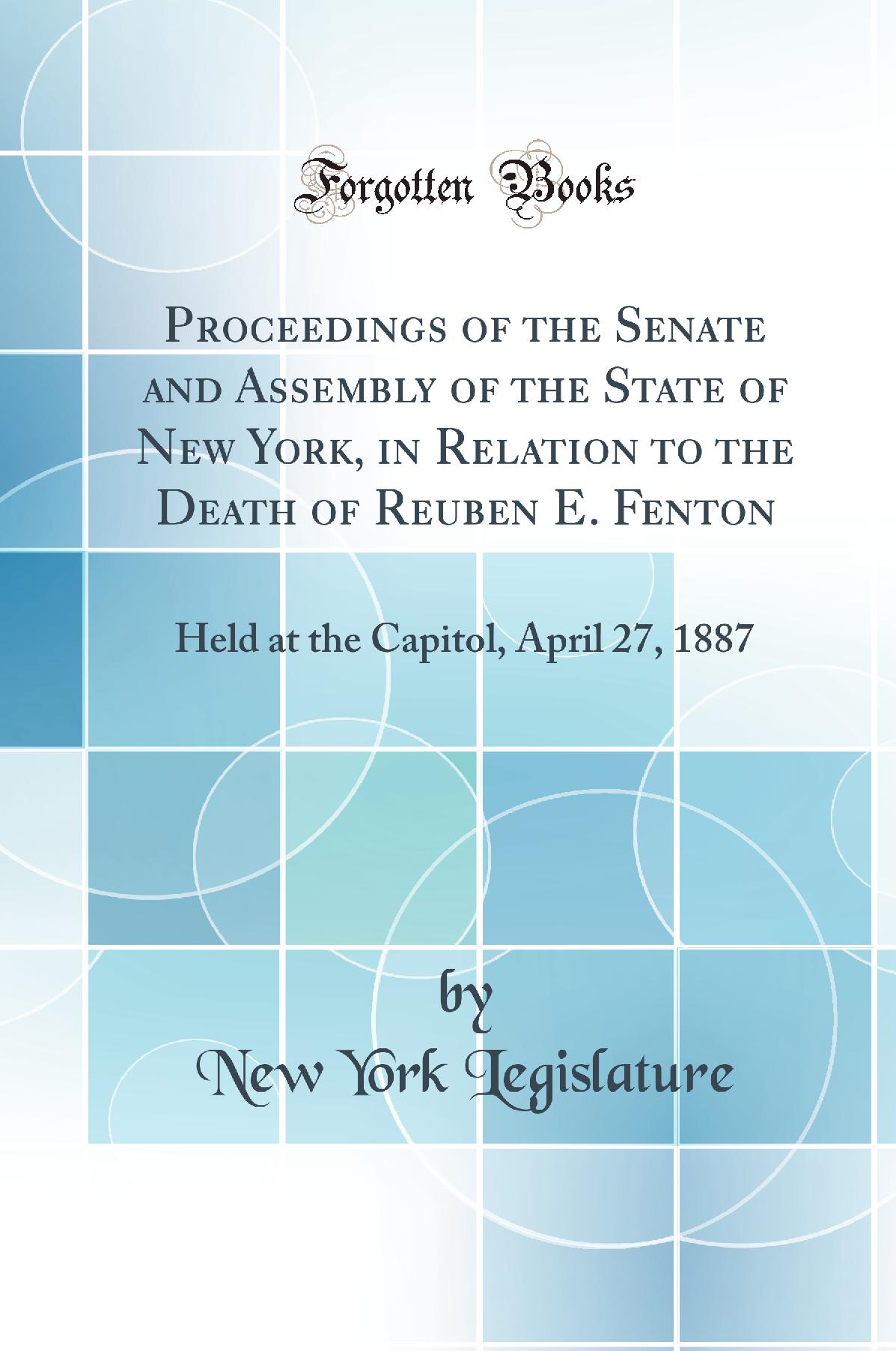 Proceedings of the Senate and Assembly of the State of New York, in Relation to the Death of Reuben E. Fenton: Held at the Capitol, April 27, 1887 (Classic Reprint)