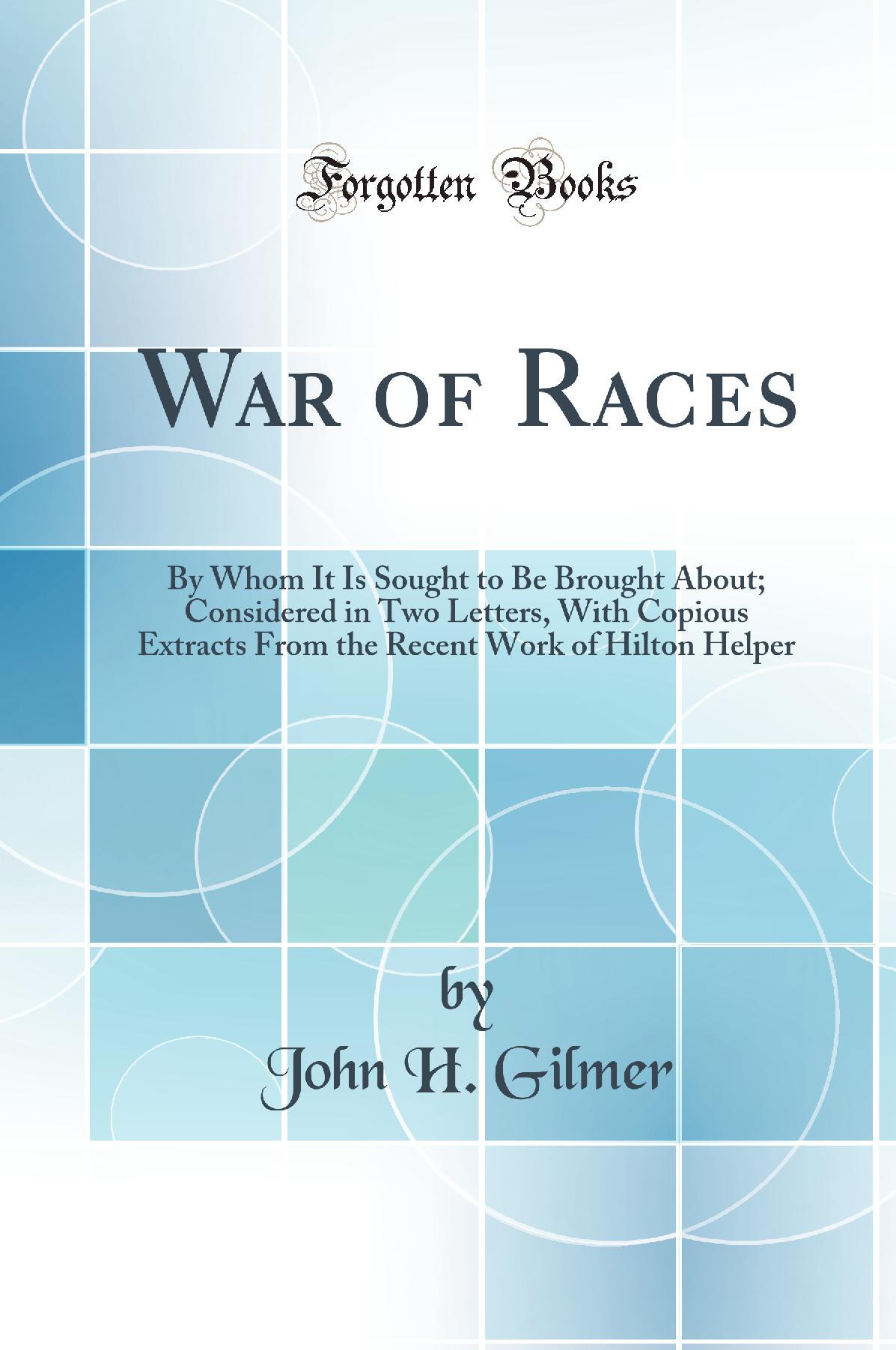 War of Races: By Whom It Is Sought to Be Brought About; Considered in Two Letters, With Copious Extracts From the Recent Work of Hilton Helper (Classic Reprint)
