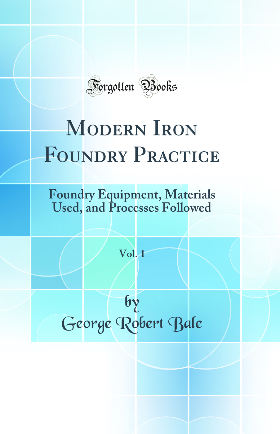 Modern Iron Foundry Practice, Vol. 1: Foundry Equipment, Materials Used, and Processes Followed (Classic Reprint)
