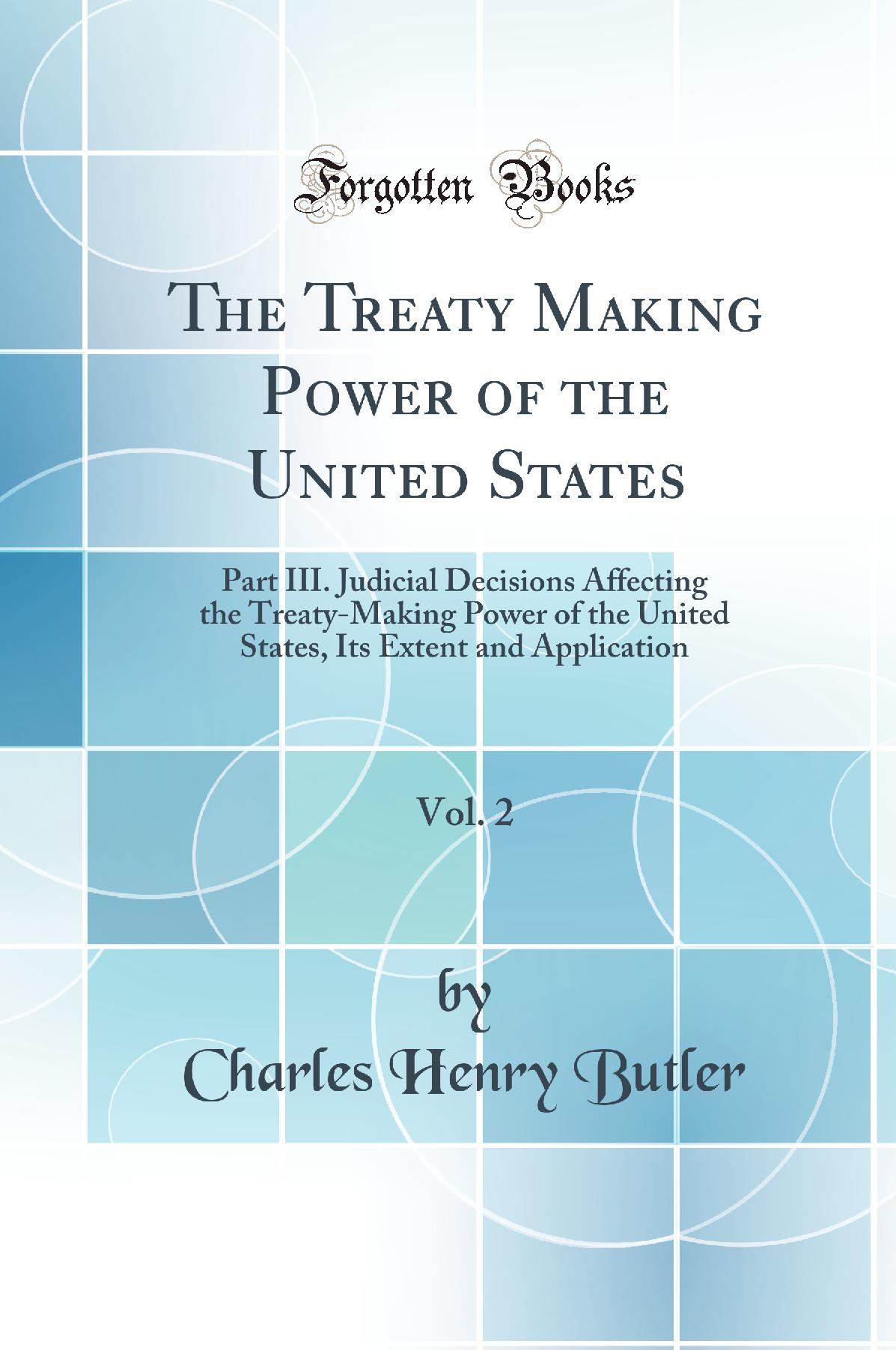 The Treaty Making Power of the United States, Vol. 2: Part III. Judicial Decisions Affecting the Treaty-Making Power of the United States, Its Extent and Application (Classic Reprint)