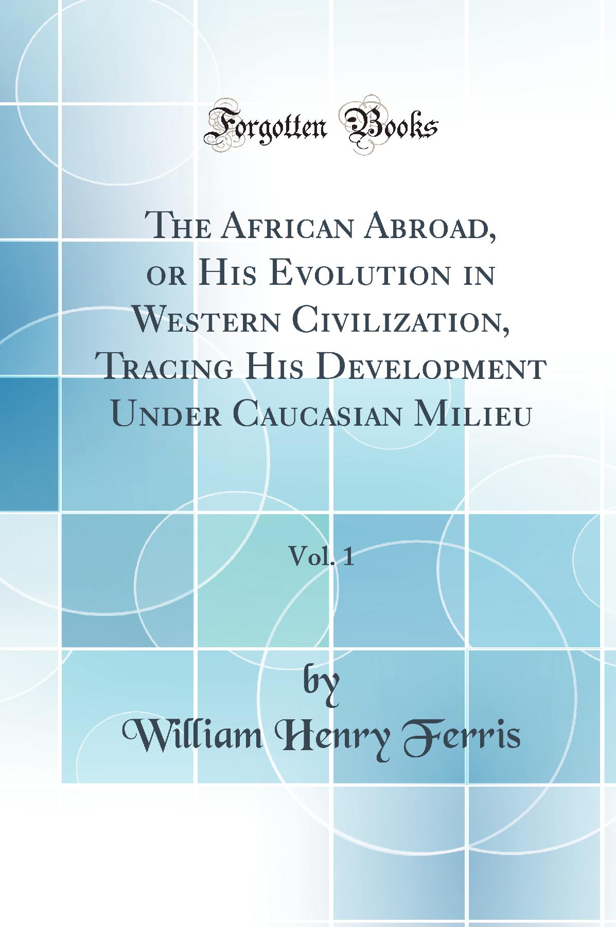 The African Abroad, or His Evolution in Western Civilization, Tracing His Development Under Caucasian Milieu, Vol. 1 (Classic Reprint)