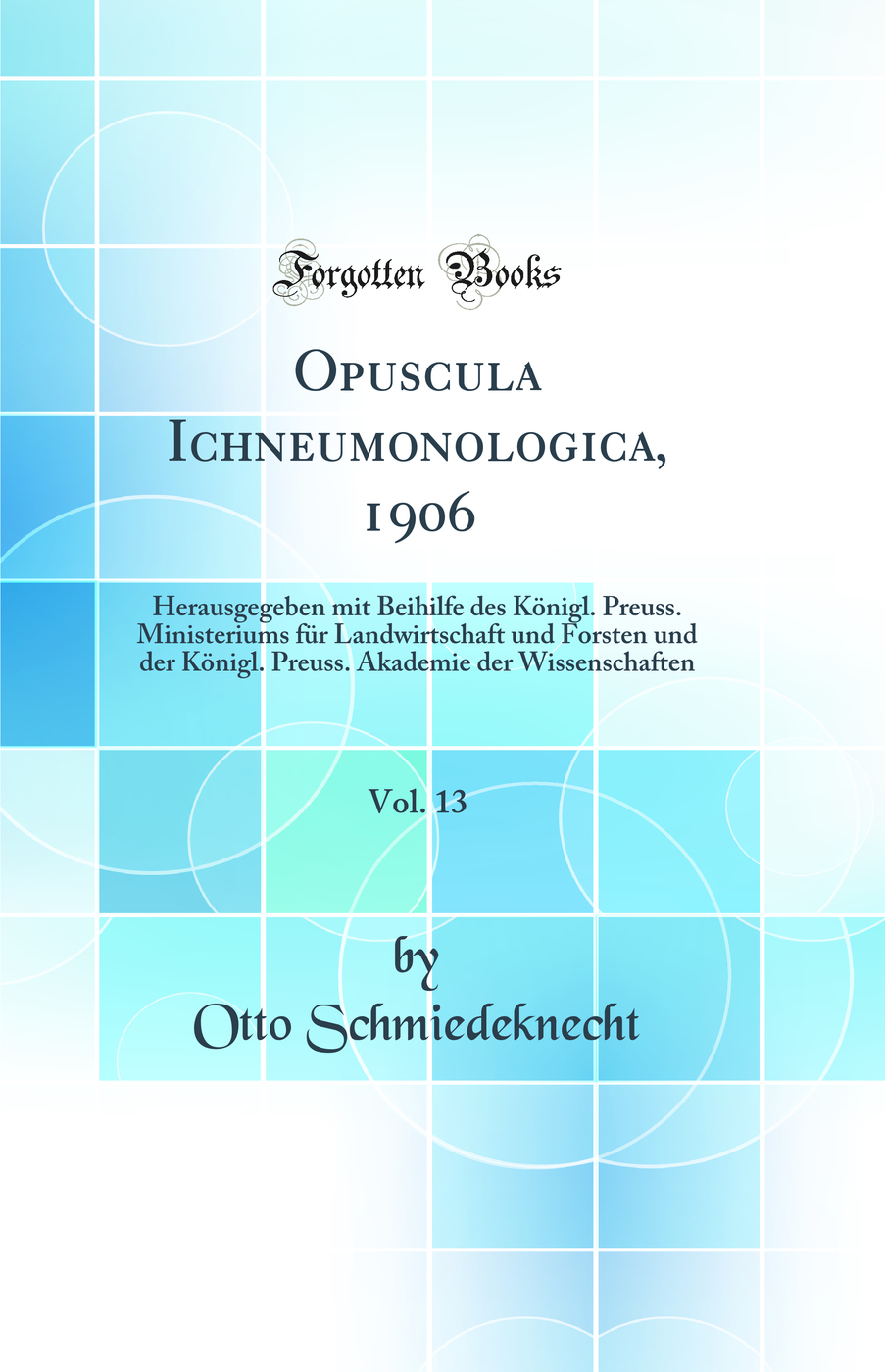 Opuscula Ichneumonologica, 1906, Vol. 13: Herausgegeben mit Beihilfe des Königl. Preuss. Ministeriums für Landwirtschaft und Forsten und der Königl. Preuss. Akademie der Wissenschaften (Classic Reprint)